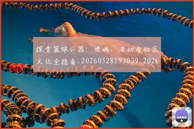 探索篮球公园：设施、活动与社区文化全指南_20260528193039_20260707015611