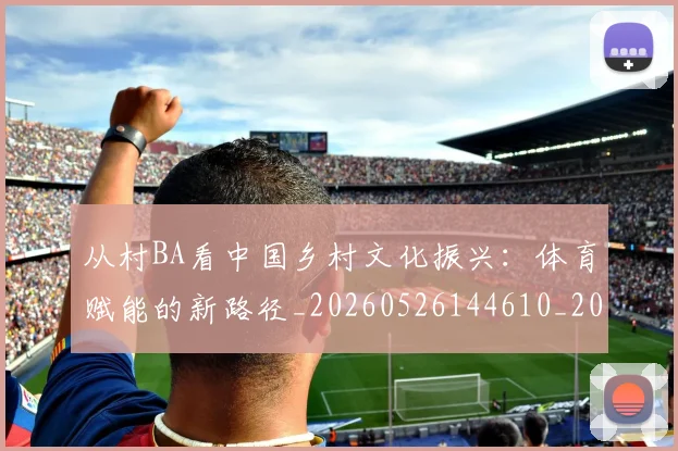 从村BA看中国乡村文化振兴:体育赋能的新路径_20260526144610_20260718001406