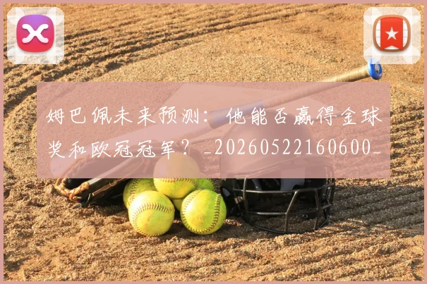 姆巴佩未来预测:他能否赢得金球奖和欧冠冠军?_20260522160600_20260703231823