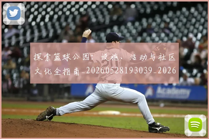 探索篮球公园:设施、活动与社区文化全指南_20260528193039_20260723183924