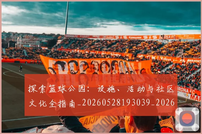 探索篮球公园:设施、活动与社区文化全指南_20260528193039_20260723183924