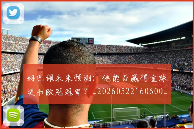 姆巴佩未来预测:他能否赢得金球奖和欧冠冠军?_20260522160600_20260720185918