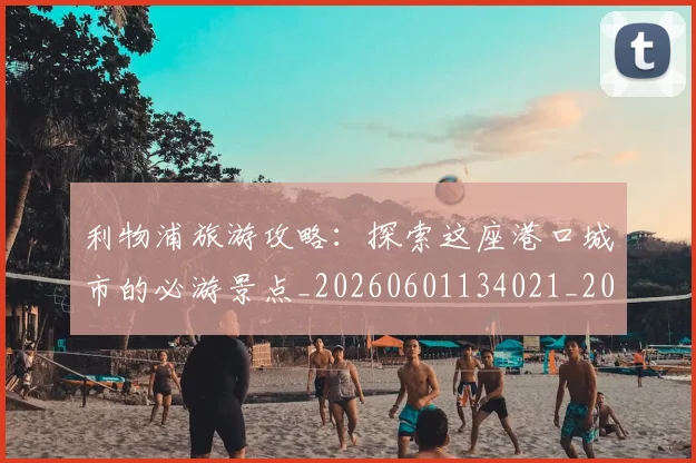 利物浦旅游攻略：探索这座港口城市的必游景点_20260601134021_20260718010321