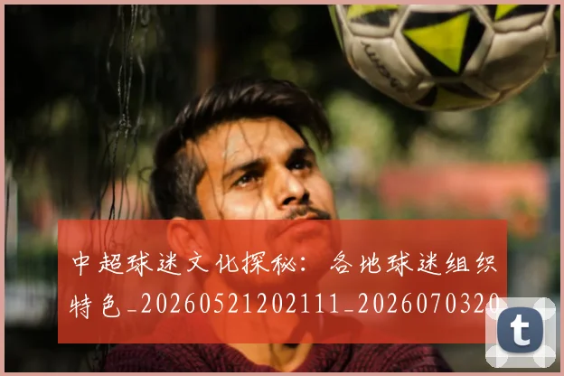 中超球迷文化探秘:各地球迷组织特色_20260521202111_20260703204854_20260716190435