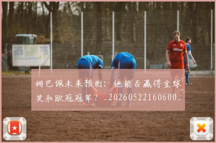 姆巴佩未来预测:他能否赢得金球奖和欧冠冠军?_20260522160600_20260720185918
