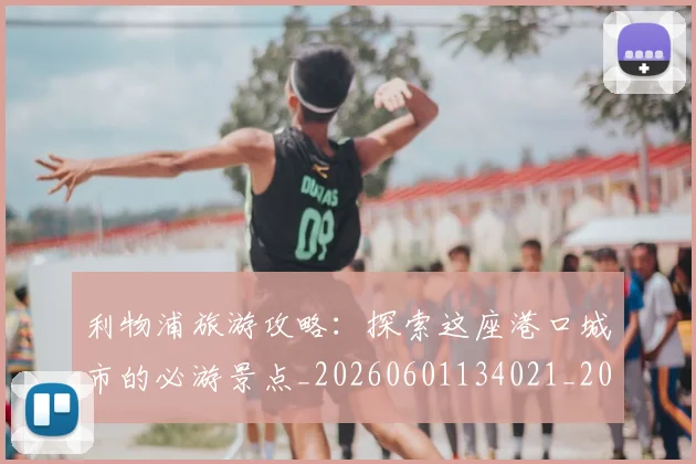 利物浦旅游攻略:探索这座港口城市的必游景点_20260601134021_20260718010321