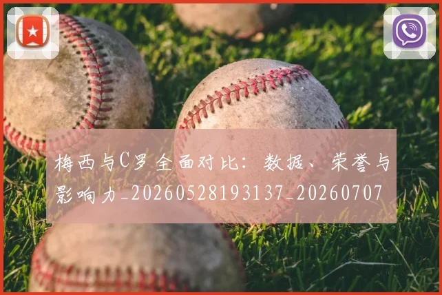 梅西与C罗全面对比:数据、荣誉与影响力_20260528193137_20260707022724