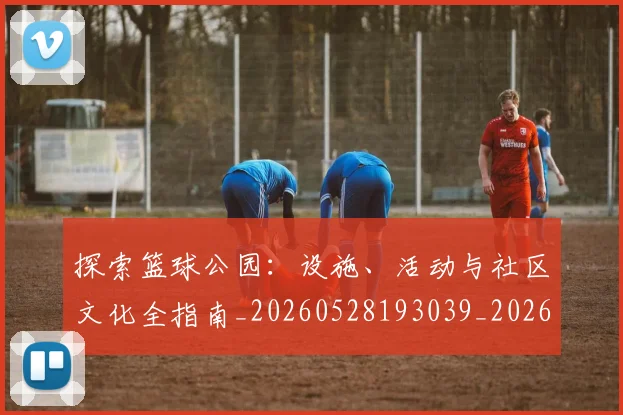 探索篮球公园:设施、活动与社区文化全指南_20260528193039_20260707015611