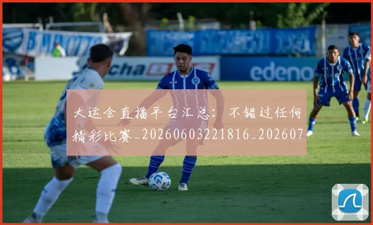 大运会直播平台汇总:不错过任何精彩比赛_20260603221816_20260719171812