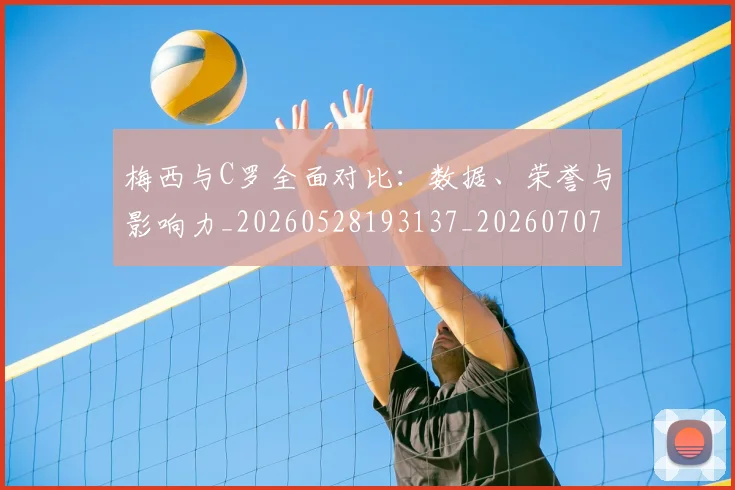 梅西与C罗全面对比:数据、荣誉与影响力_20260528193137_20260707022724