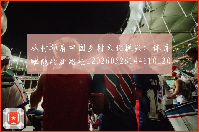 从村BA看中国乡村文化振兴:体育赋能的新路径_20260526144610_20260718001406