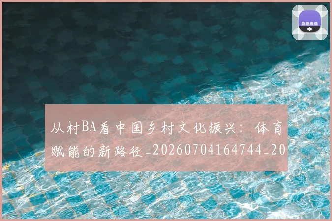 从村BA看中国乡村文化振兴:体育赋能的新路径_20260704164744_20260718202201