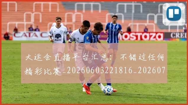 大运会直播平台汇总:不错过任何精彩比赛_20260603221816_20260703225647