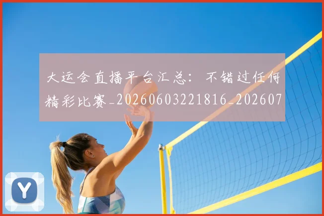 大运会直播平台汇总:不错过任何精彩比赛_20260603221816_20260719171812