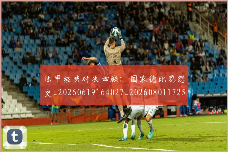 法甲经典对决回顾:国家德比恩怨史_20260619164027_20260801172551