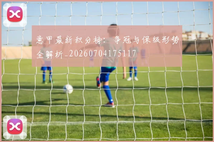 意甲最新积分榜:争冠与保级形势全解析_20260704175117