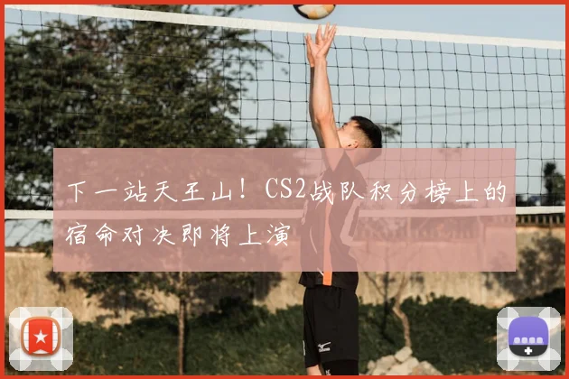 下一站天王山！CS2战队积分榜上的宿命对决即将上演