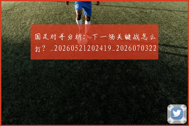 国足对手分析:下一场关键战怎么打?_20260521202419_20260703223433_20260719163034