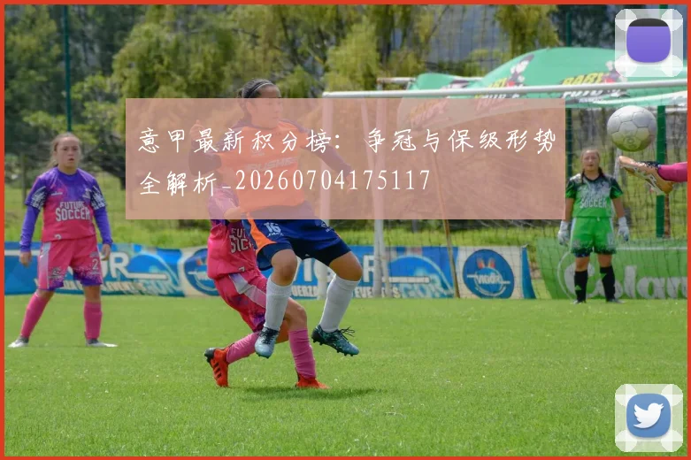 意甲最新积分榜:争冠与保级形势全解析_20260704175117