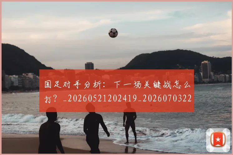 国足对手分析:下一场关键战怎么打?_20260521202419_20260703223433_20260719163034